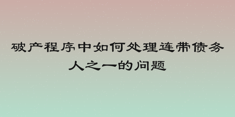 破产程序中如何处理连带债务人之一的问题
