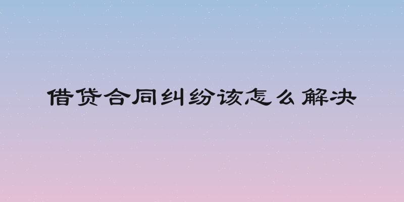 借贷合同纠纷该怎么解决