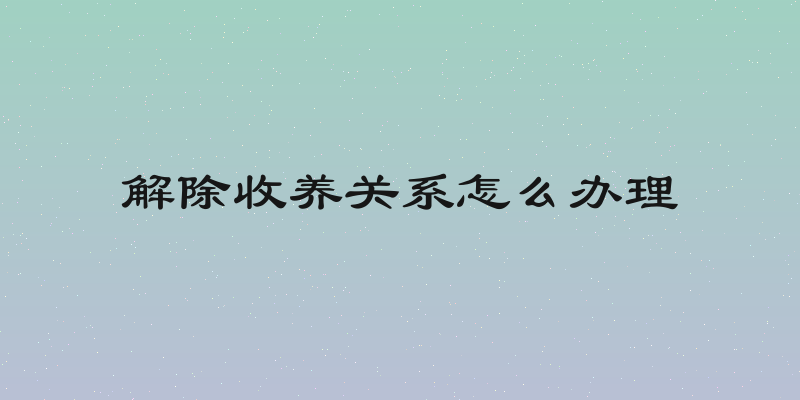 解除收养关系怎么办理
