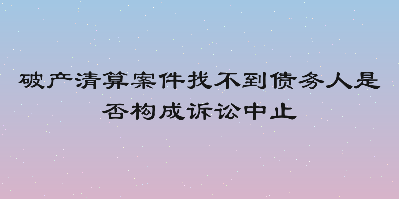 破产清算案件找不到债务人是否构成诉讼中止