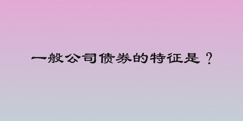 一般公司债券的特征是？