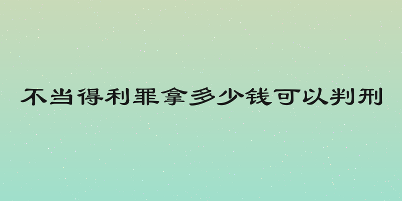 不当得利罪拿多少钱可以判刑