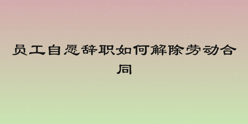 员工自愿辞职如何解除劳动合同