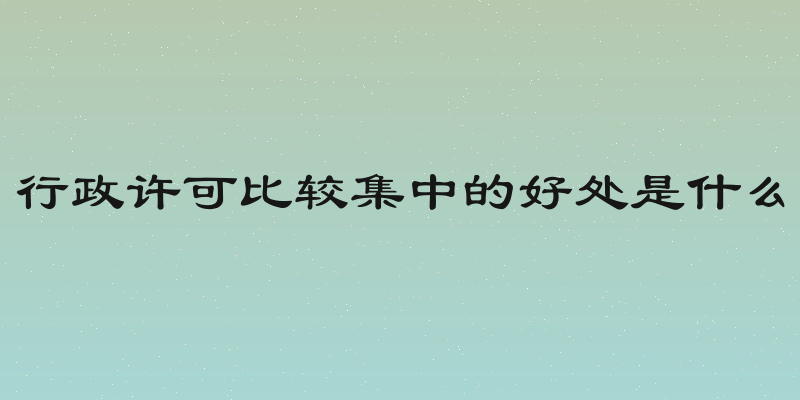 行政许可比较集中的好处是什么