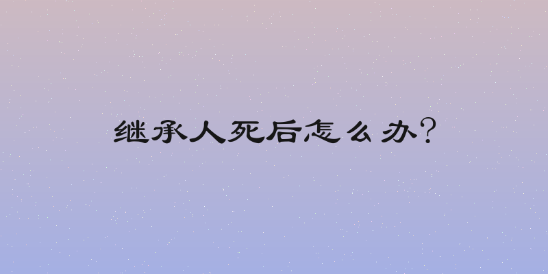 继承人死后怎么办?
