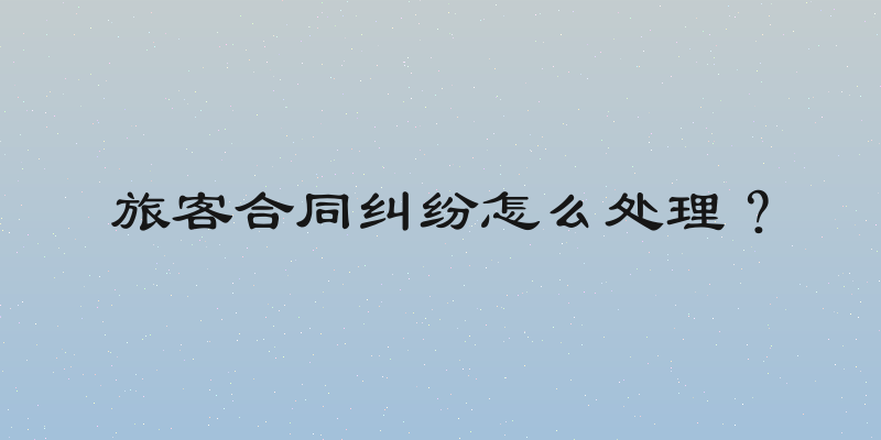 旅客合同纠纷怎么处理？