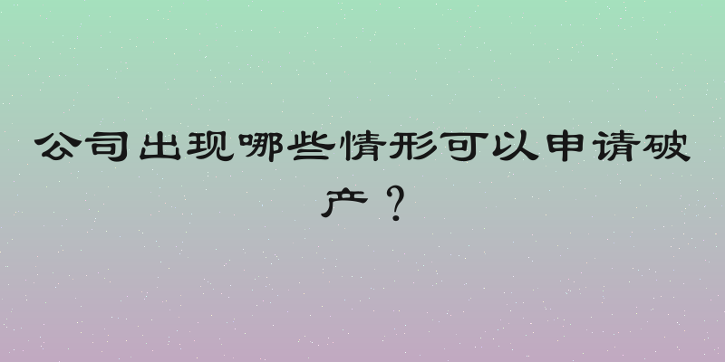 公司出现哪些情形可以申请破产？