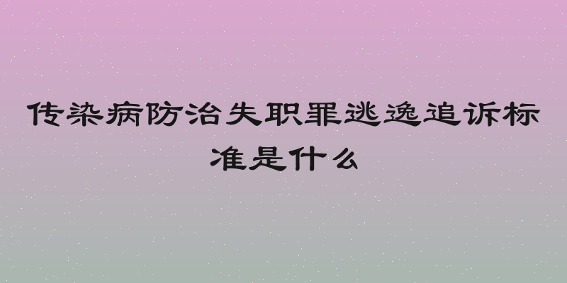 传染病防治失职罪逃逸追诉标准是什么