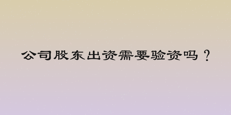 公司股东出资需要验资吗？