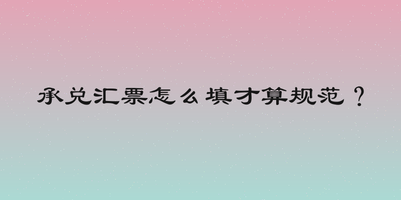 承兑汇票怎么填才算规范？