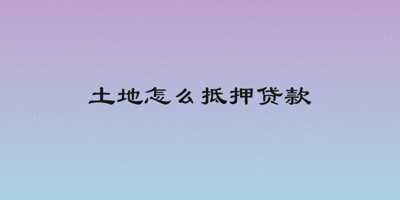 土地怎么抵押贷款