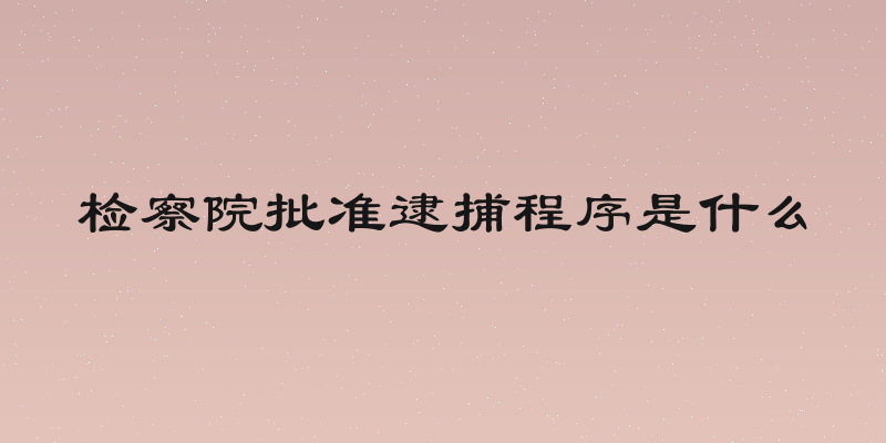 检察院批准逮捕程序是什么