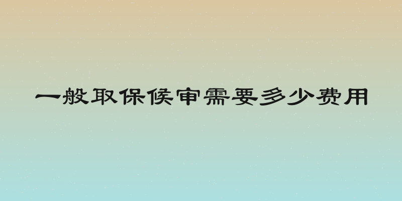 一般取保候审需要多少费用