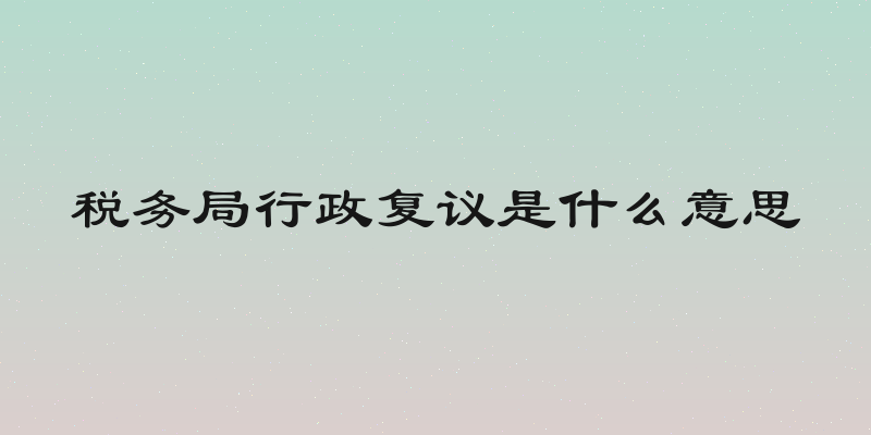 税务局行政复议是什么意思