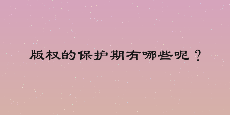 版权的保护期有哪些呢？