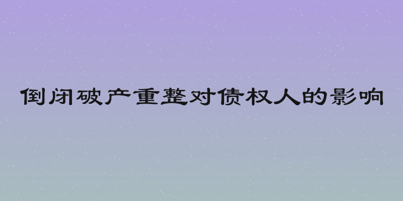 倒闭破产重整对债权人的影响