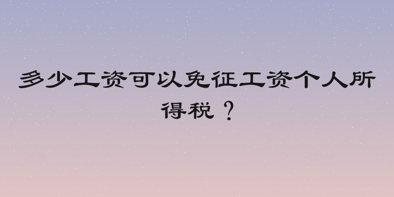 多少工资可以免征工资个人所得税？