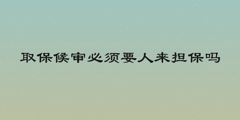 取保候审必须要人来担保吗