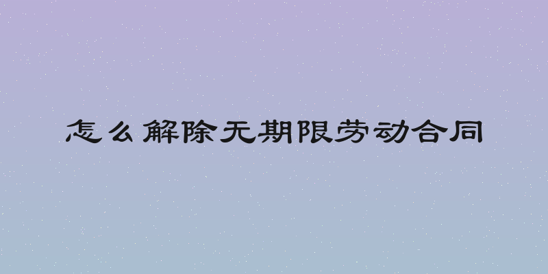 怎么解除无期限劳动合同