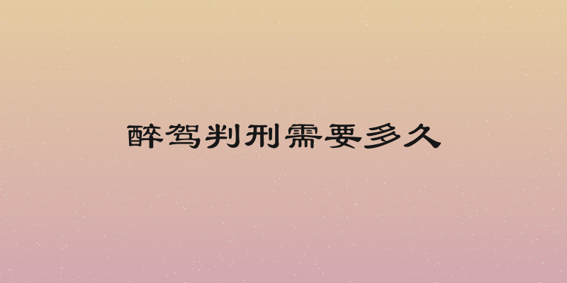 醉驾判刑需要多久