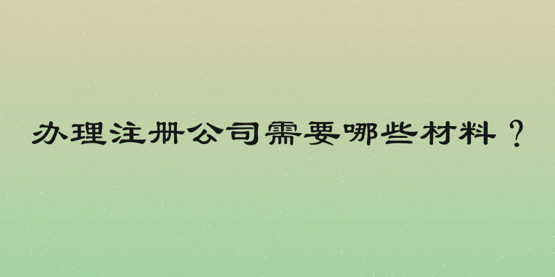 办理注册公司需要哪些材料？