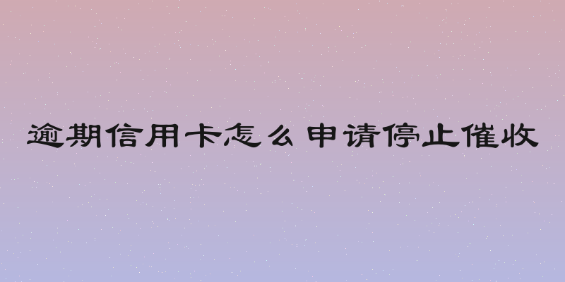 逾期信用卡怎么申请停止催收