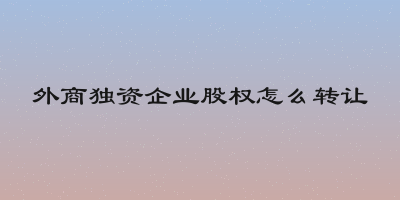 外商独资企业股权怎么转让