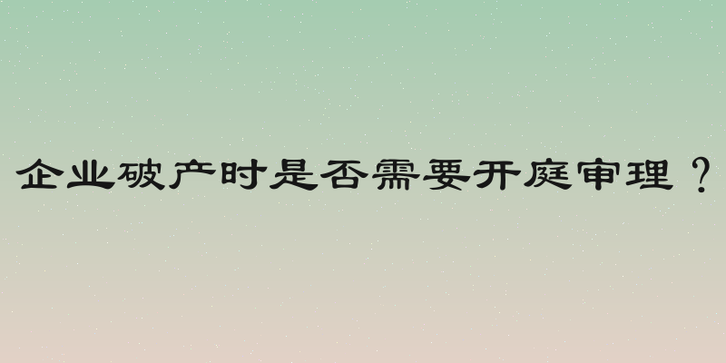 企业破产时是否需要开庭审理？