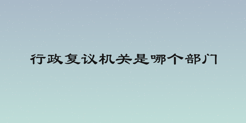 行政复议机关是哪个部门