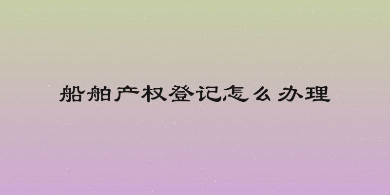 船舶产权登记怎么办理