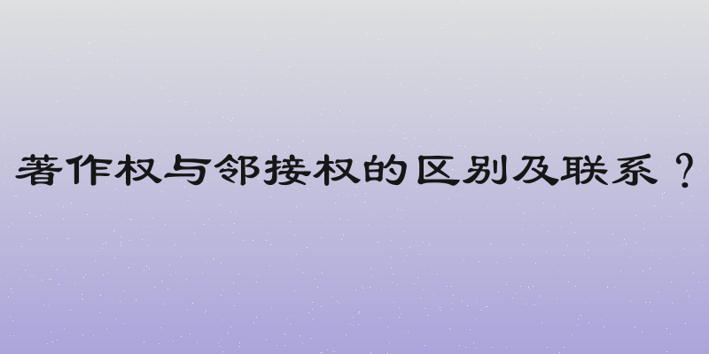 著作权与邻接权的区别及联系？