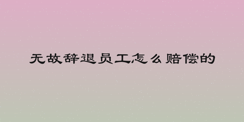 无故辞退员工怎么赔偿的