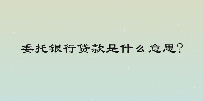 委托银行贷款是什么意思?