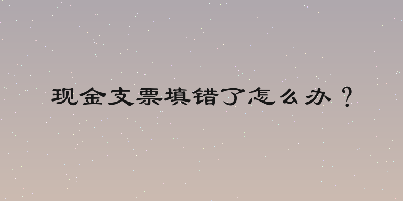 现金支票填错了怎么办？