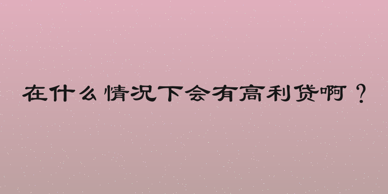 在什么情况下会有高利贷啊？