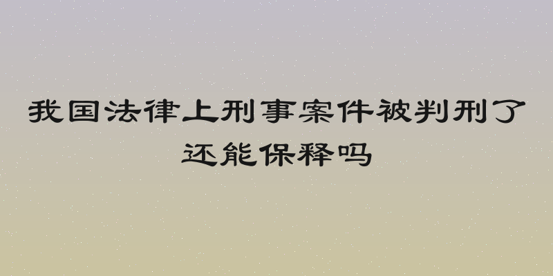 我国法律上刑事案件被判刑了还能保释吗