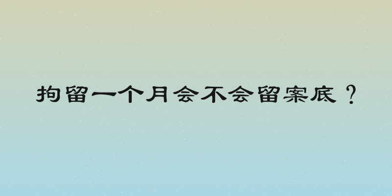 拘留一个月会不会留案底？
