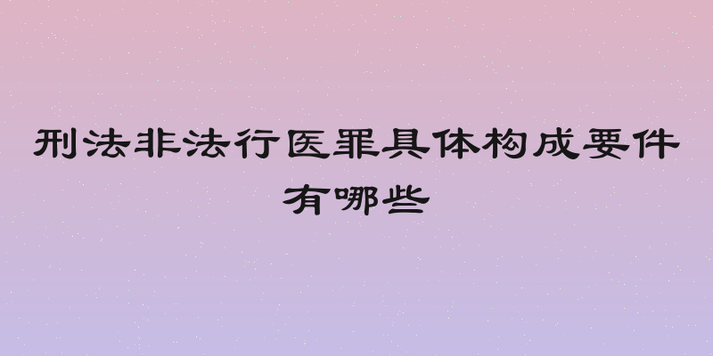 刑法非法行医罪具体构成要件有哪些
