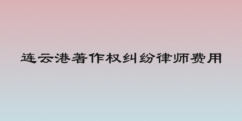 连云港著作权纠纷律师费用