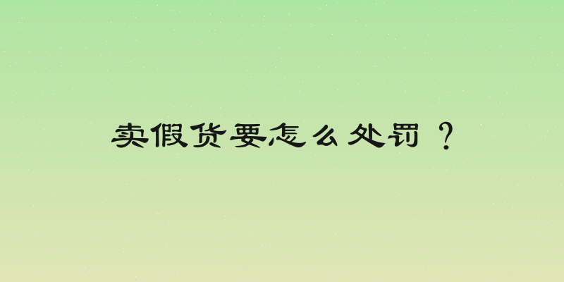 卖假货要怎么处罚？