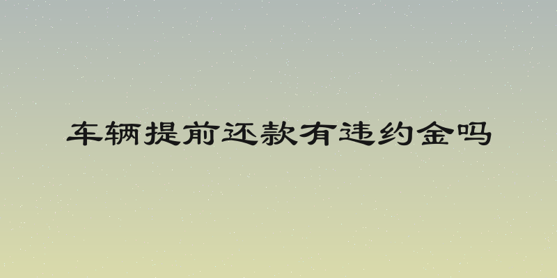 车辆提前还款有违约金吗