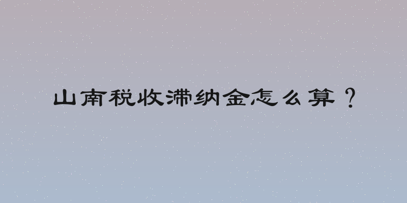 山南税收滞纳金怎么算？