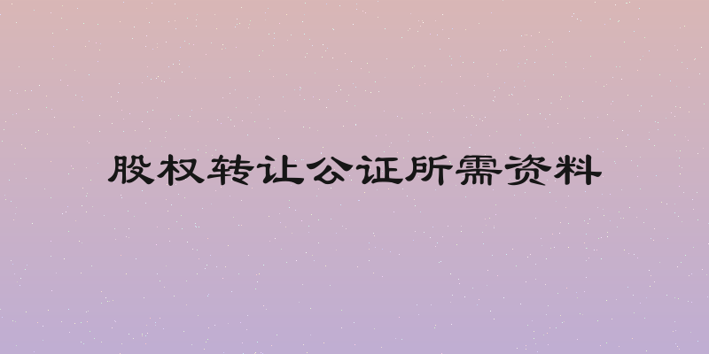 股权转让公证所需资料