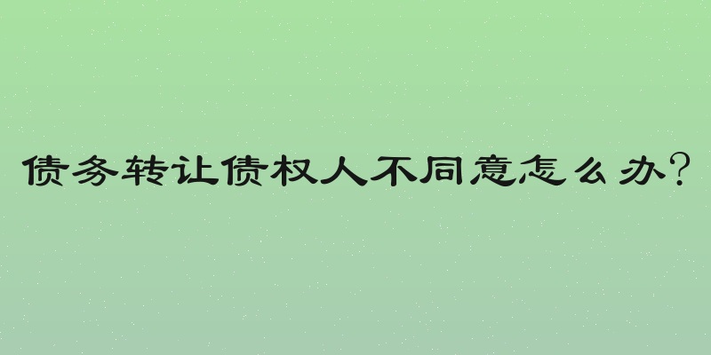债务转让债权人不同意怎么办?