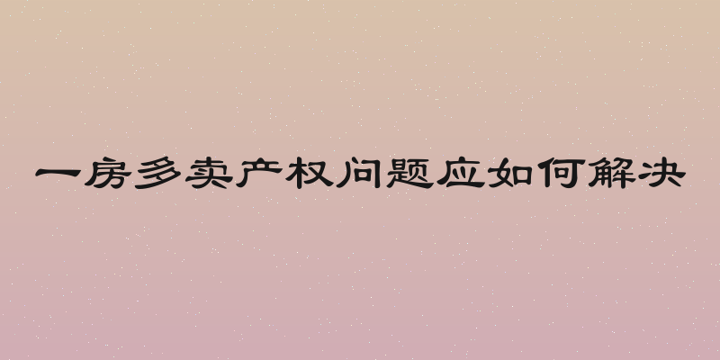 一房多卖产权问题应如何解决