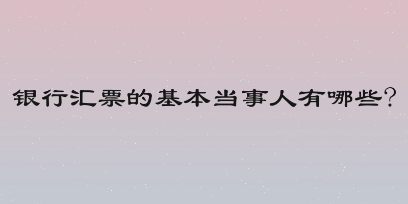 银行汇票的基本当事人有哪些?