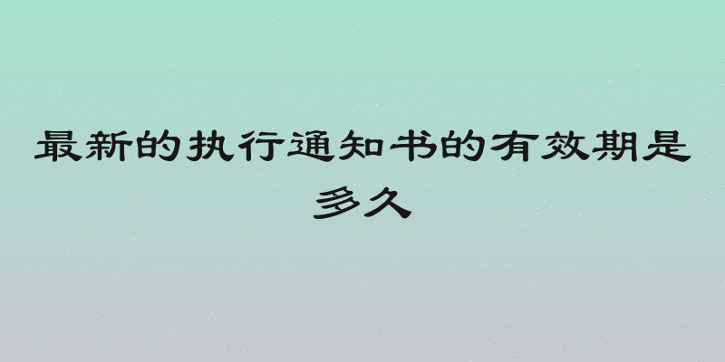 最新的执行通知书的有效期是多久