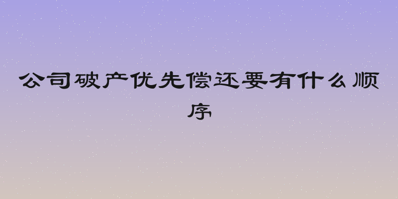 公司破产优先偿还要有什么顺序