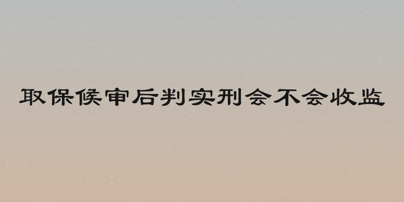 取保候审后判实刑会不会收监