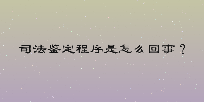 司法鉴定程序是怎么回事？